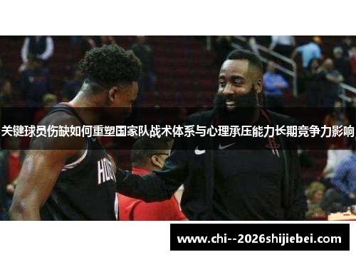 关键球员伤缺如何重塑国家队战术体系与心理承压能力长期竞争力影响 关键球员伤缺如何重塑国家队战术体系与心理承压能力长期竞争力影响