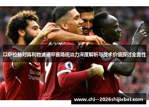 以萨拉赫对阵利物浦德甲赛场统治力深度解析与战术价值探讨全面性 以萨拉赫对阵利物浦德甲赛场统治力深度解析与战术价值探讨全面性