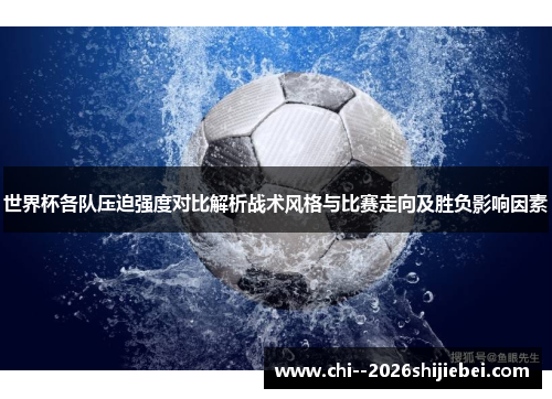 世界杯各队压迫强度对比解析战术风格与比赛走向及胜负影响因素 世界杯各队压迫强度对比解析战术风格与比赛走向及胜负影响因素