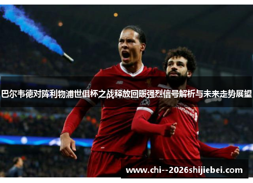 巴尔韦德对阵利物浦世俱杯之战释放回暖强烈信号解析与未来走势展望 巴尔韦德对阵利物浦世俱杯之战释放回暖强烈信号解析与未来走势展望