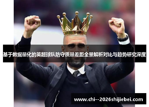 基于数据量化的英超球队防守质量差距全景解析对比与趋势研究深度 基于数据量化的英超球队防守质量差距全景解析对比与趋势研究深度