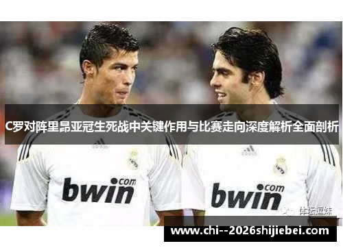 C罗对阵里昂亚冠生死战中关键作用与比赛走向深度解析全面剖析 C罗对阵里昂亚冠生死战中关键作用与比赛走向深度解析全面剖析