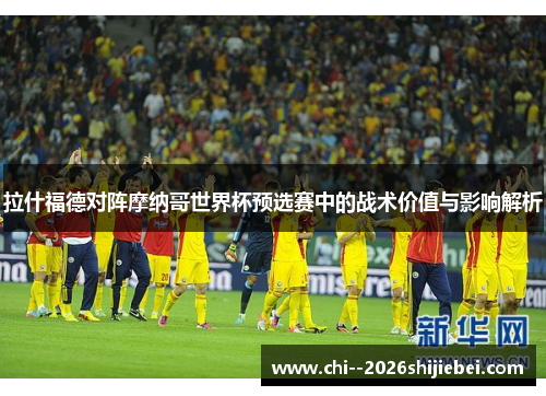 拉什福德对阵摩纳哥世界杯预选赛中的战术价值与影响解析 拉什福德对阵摩纳哥世界杯预选赛中的战术价值与影响解析