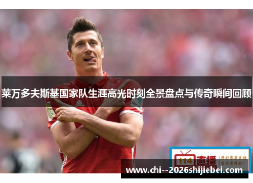 莱万多夫斯基国家队生涯高光时刻全景盘点与传奇瞬间回顾 莱万多夫斯基国家队生涯高光时刻全景盘点与传奇瞬间回顾