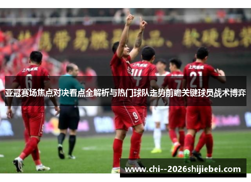 亚冠赛场焦点对决看点全解析与热门球队走势前瞻关键球员战术博弈 亚冠赛场焦点对决看点全解析与热门球队走势前瞻关键球员战术博弈