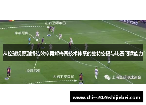 从控球视野到终结效率再解梅西技术体系的独特密码与比赛阅读能力 从控球视野到终结效率再解梅西技术体系的独特密码与比赛阅读能力