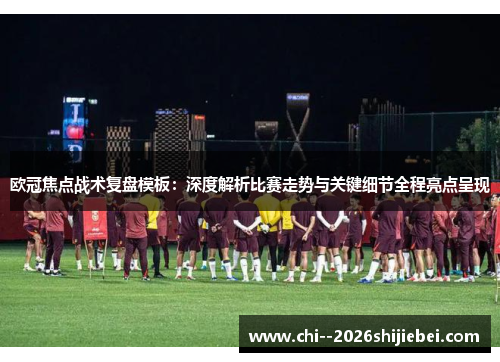 欧冠焦点战术复盘模板：深度解析比赛走势与关键细节全程亮点呈现