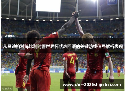 从吕迪格对阵比利时看世界杯状态回暖的关键防线信号解析表现 从吕迪格对阵比利时看世界杯状态回暖的关键防线信号解析表现