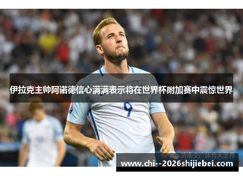 伊拉克主帅阿诺德信心满满表示将在世界杯附加赛中震惊世界 伊拉克主帅阿诺德信心满满表示将在世界杯附加赛中震惊世界