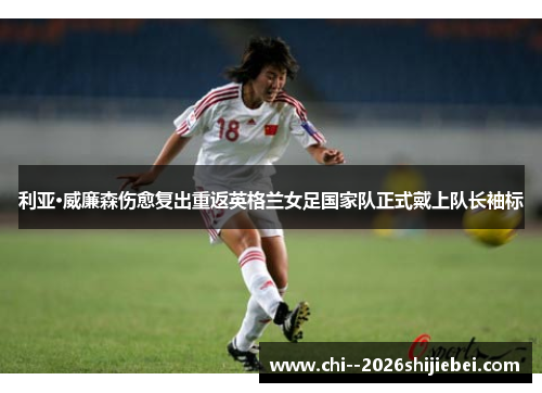 利亚·威廉森伤愈复出重返英格兰女足国家队正式戴上队长袖标 利亚·威廉森伤愈复出重返英格兰女足国家队正式戴上队长袖标