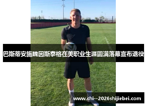 巴斯蒂安施魏因斯泰格在美职业生涯圆满落幕宣布退役 巴斯蒂安施魏因斯泰格在美职业生涯圆满落幕宣布退役