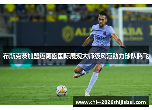 布斯克茨加盟迈阿密国际展现大师级风范助力球队腾飞