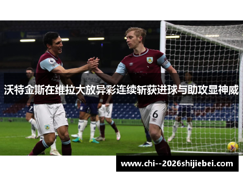 沃特金斯在维拉大放异彩连续斩获进球与助攻显神威