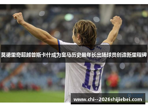 莫德里奇超越普斯卡什成为皇马历史最年长出场球员创造新里程碑