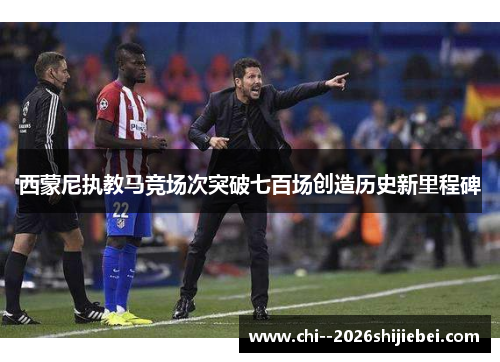 西蒙尼执教马竞场次突破七百场创造历史新里程碑