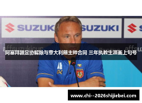 阿塞拜疆足协解除与意大利籍主帅合同 三年执教生涯画上句号