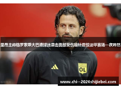 里昂主帅格罗索乘大巴遭球迷袭击面部受伤缝针震惊法甲赛场一夜哗然