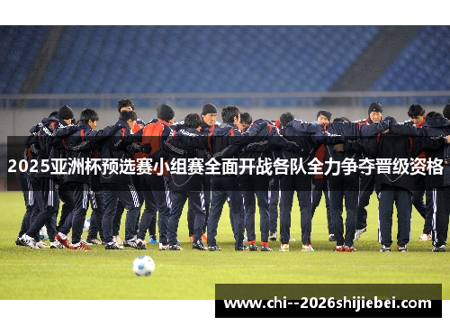 2025亚洲杯预选赛小组赛全面开战各队全力争夺晋级资格 2025亚洲杯预选赛小组赛全面开战各队全力争夺晋级资格