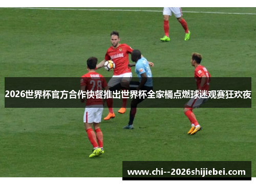 2026世界杯官方合作快餐推出世界杯全家桶点燃球迷观赛狂欢夜 2026世界杯官方合作快餐推出世界杯全家桶点燃球迷观赛狂欢夜