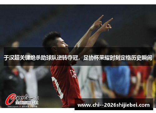 于汉超关键绝杀助球队逆转夺冠，足协杯荣耀时刻定格历史瞬间