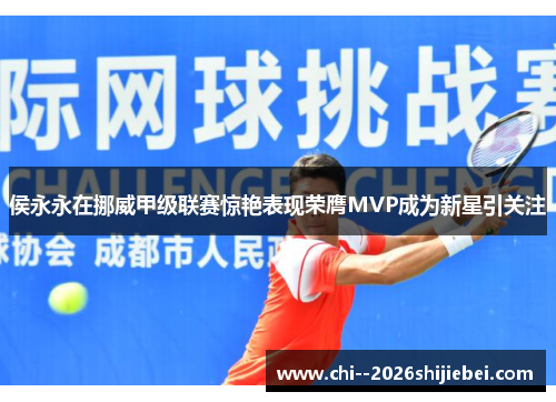 侯永永在挪威甲级联赛惊艳表现荣膺MVP成为新星引关注