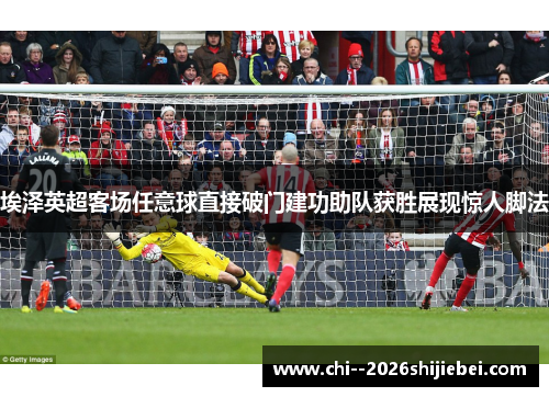 埃泽英超客场任意球直接破门建功助队获胜展现惊人脚法