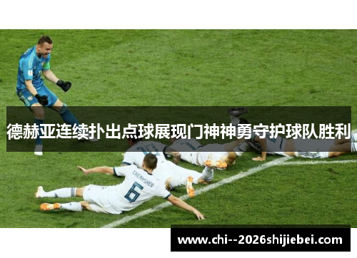 德赫亚连续扑出点球展现门神神勇守护球队胜利