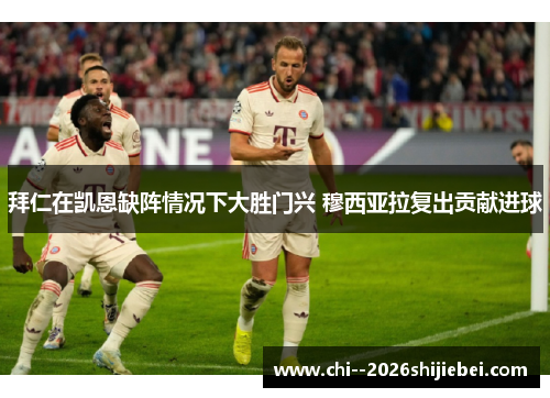 拜仁在凯恩缺阵情况下大胜门兴 穆西亚拉复出贡献进球