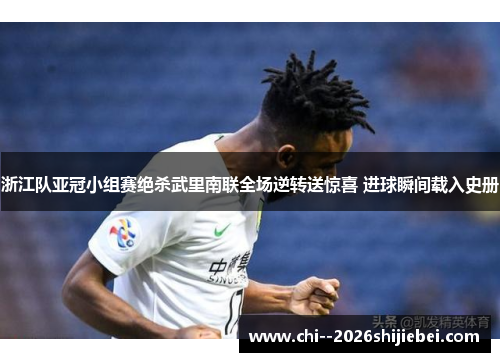 浙江队亚冠小组赛绝杀武里南联全场逆转送惊喜 进球瞬间载入史册