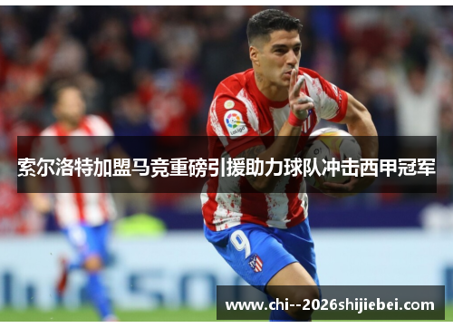 索尔洛特加盟马竞重磅引援助力球队冲击西甲冠军