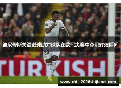 维尼修斯关键进球助力球队在欧冠决赛中夺冠辉煌瞬间