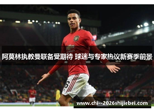 阿莫林执教曼联备受期待 球迷与专家热议新赛季前景