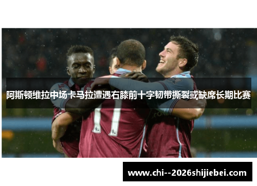 阿斯顿维拉中场卡马拉遭遇右膝前十字韧带撕裂或缺席长期比赛