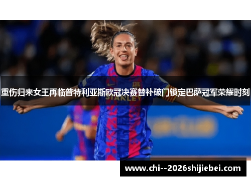 重伤归来女王再临普特利亚斯欧冠决赛替补破门锁定巴萨冠军荣耀时刻