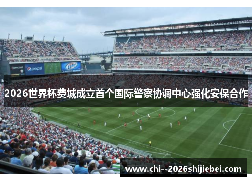 2026世界杯费城成立首个国际警察协调中心强化安保合作