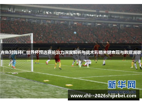 吉鲁对阵拜仁世界杯预选赛统治力深度解析与战术影响关键表现与数据洞察