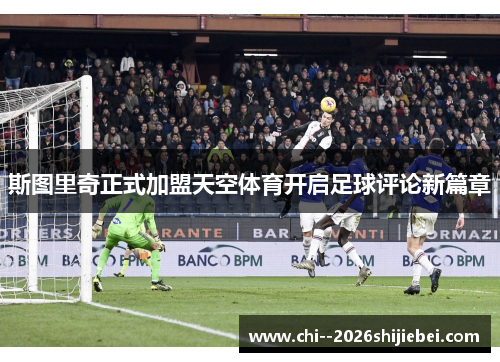 斯图里奇正式加盟天空体育开启足球评论新篇章