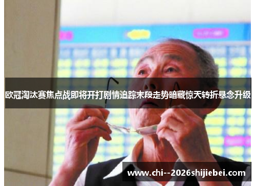 欧冠淘汰赛焦点战即将开打剧情追踪末段走势暗藏惊天转折悬念升级