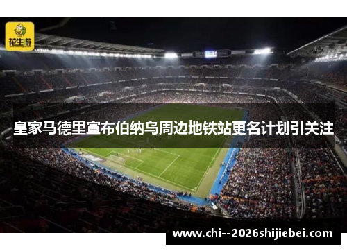 皇家马德里宣布伯纳乌周边地铁站更名计划引关注 皇家马德里宣布伯纳乌周边地铁站更名计划引关注